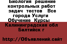 Биология: решение контрольных работ, задач, тестов - Все города Услуги » Обучение. Курсы   . Калининградская обл.,Балтийск г.